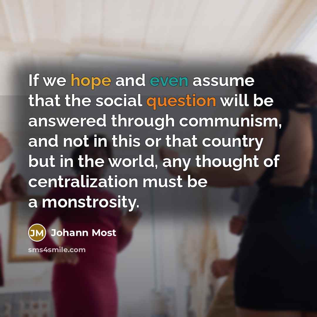 “If we hope and even assume that the social question will be answered through communism, and not in this or that country but in the world, any thought of centralization must be a monstrosity.” quote by Johann Most