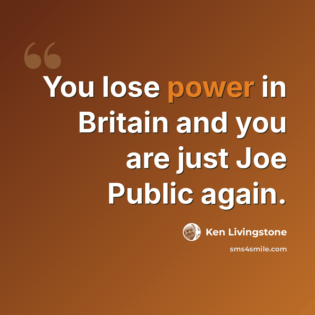 “You lose power in Britain and you are just Joe Public again.” quote by Ken Livingstone