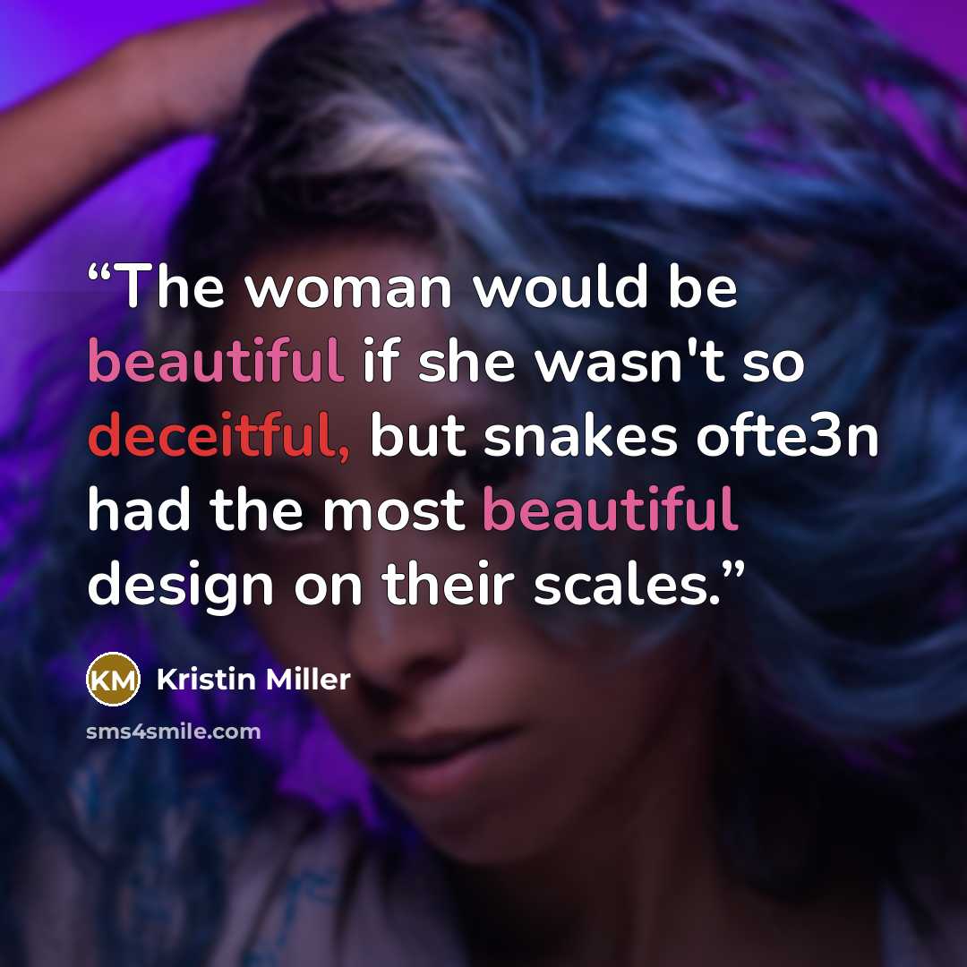 “The woman would be beautiful if she wasn't so deceitful, but snakes ofte3n had the most beautiful design on their scales.” quote by Kristin Miller