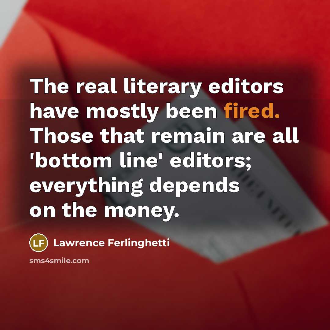 “The real literary editors have mostly been fired. Those that remain are all 'bottom line' editors; everything depends on the money.” quote by Lawrence Ferlinghetti