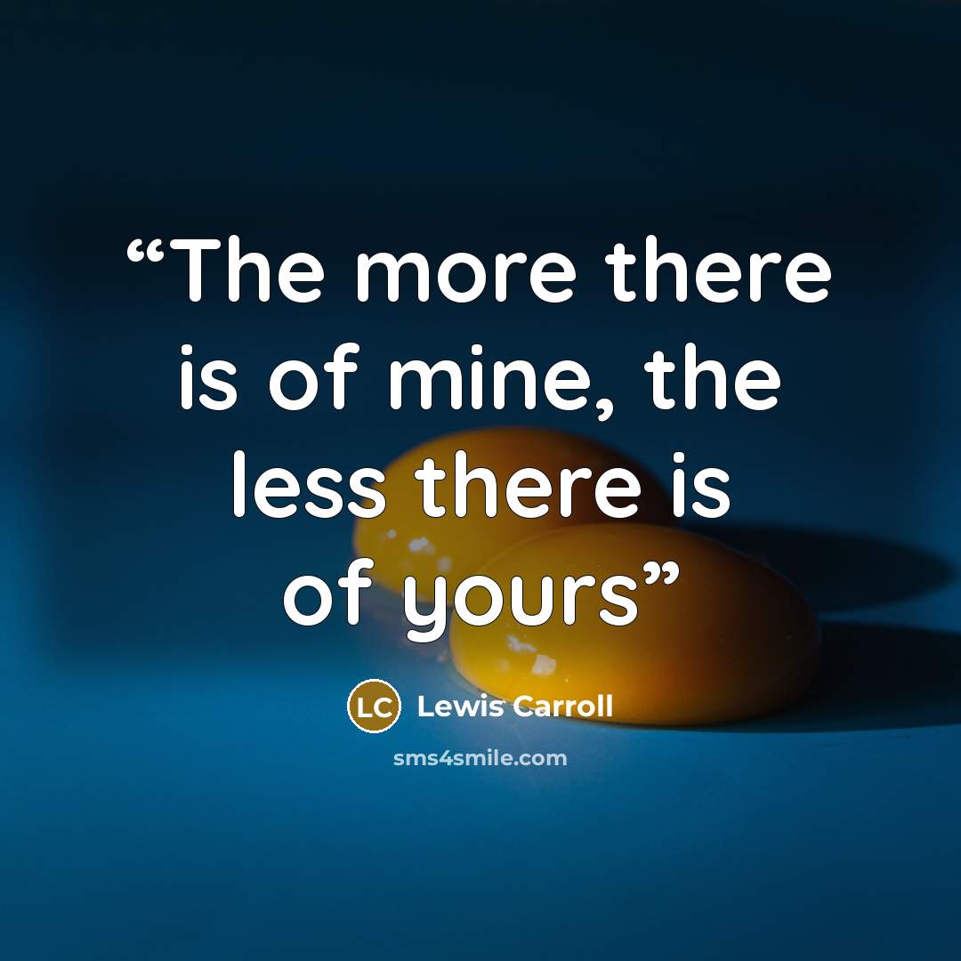 “The more there is of mine, the less there is of yours” quote by Lewis Carroll