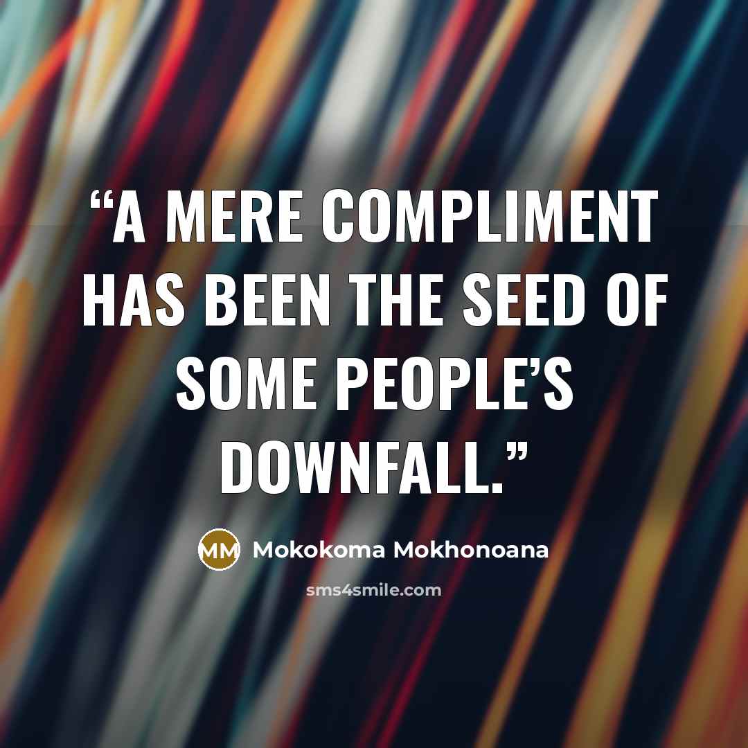 “A mere compliment has been the seed of some people’s downfall.” quote by Mokokoma Mokhonoana