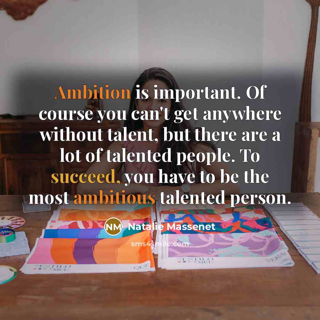 “Ambition is important. Of course you can't get anywhere without talent, but there are a lot of talented people. To succeed, you have to be the most ambitious talented person.” quote by Natalie Massenet