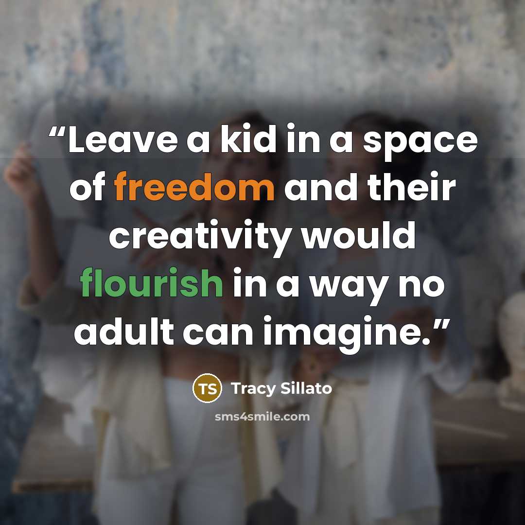“Leave a kid in a space of freedom and their creativity would flourish in a way no adult can imagine.” quote by Tracy Sillato