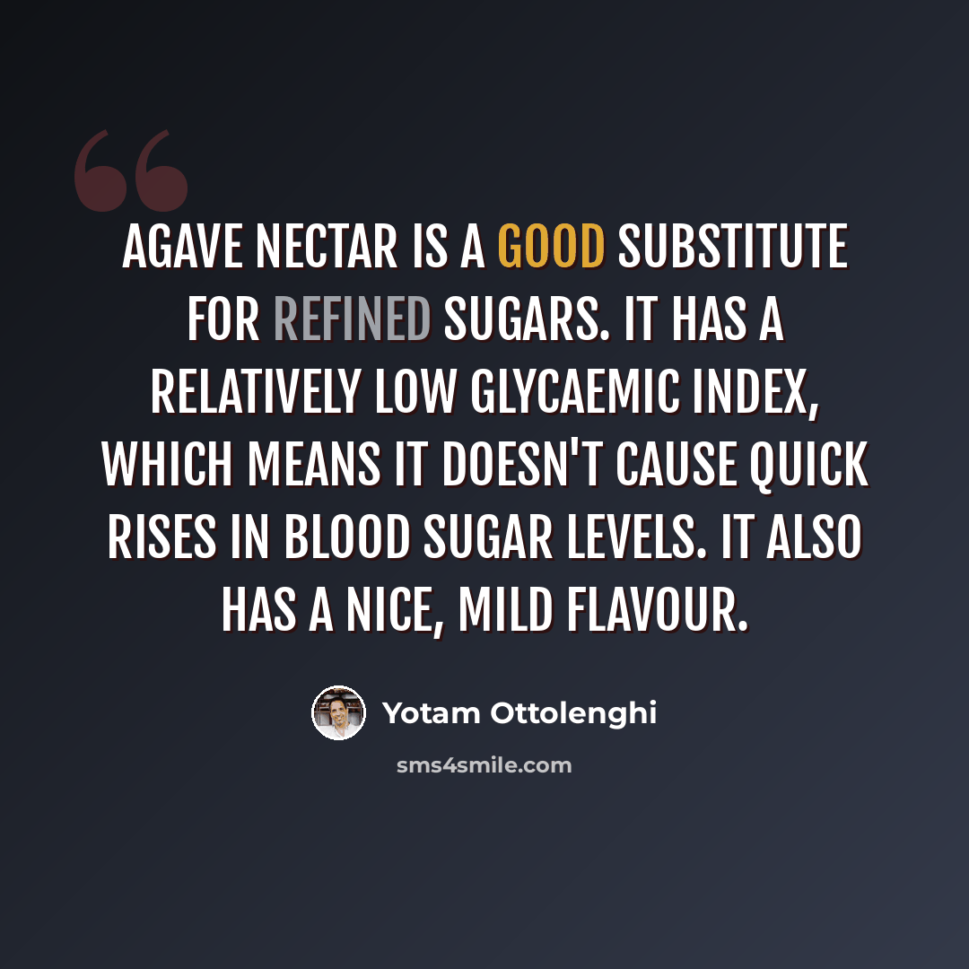 “Agave nectar is a good substitute for refined sugars. It has a relatively low glycaemic index, which means it doesn't cause quick rises in blood sugar levels. It also has a nice, mild flavour.” quote by Yotam Ottolenghi
