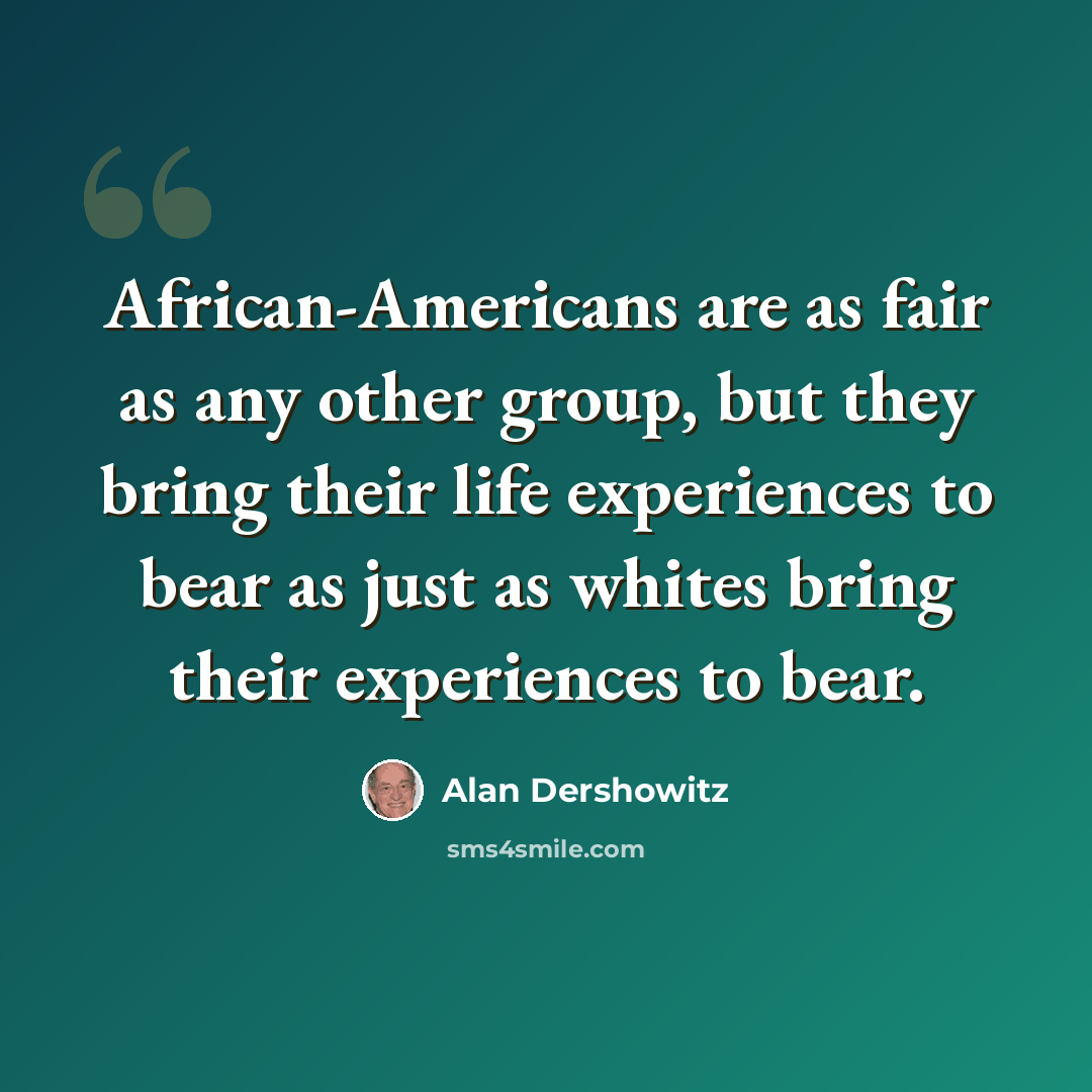 “African-Americans are as fair as any other group, but they bring their life experiences to bear as just as whites bring their experiences to bear.” quote by Alan Dershowitz