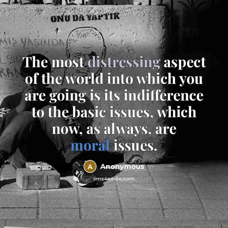 “The most distressing aspect of the world into which you are going is its indifference to the basic issues, which now, as always, are moral issues.” quote by Anonymous