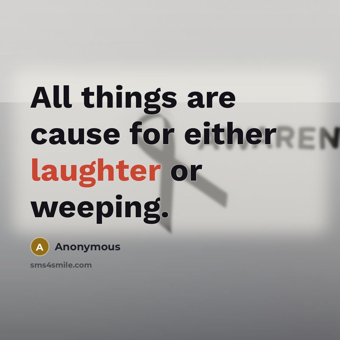 “All things are cause for either laughter or weeping.” quote by Anonymous