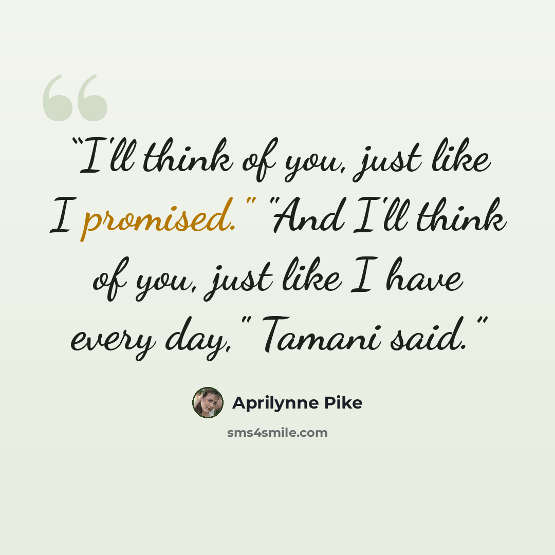 “I'll think of you, just like I promised." "And I'll think of you, just like I have every day," Tamani said.” quote by Aprilynne Pike