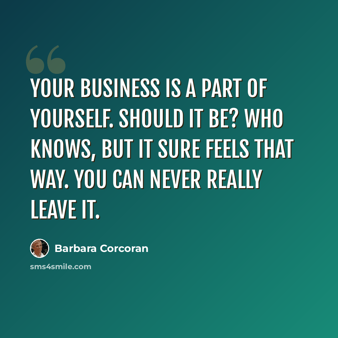 “Your business is a part of yourself. Should it be? Who knows, but it sure feels that way. You can never really leave it.” quote by Barbara Corcoran