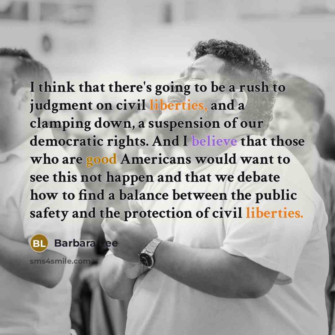 “I think that there's going to be a rush to judgment on civil liberties, and a clamping down, a suspension of our democratic rights. And I believe that those who are good Americans would want to see this not happen and that we debate how to find a balance between the public safety and the…” quote by Barbara Lee