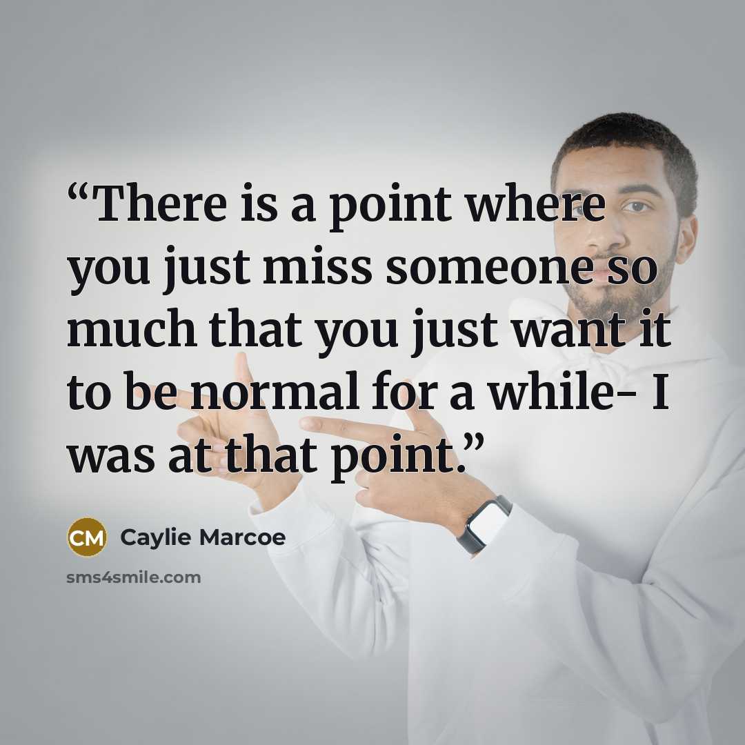 “There is a point where you just miss someone so much that you just want it to be normal for a while- I was at that point.” quote by Caylie Marcoe