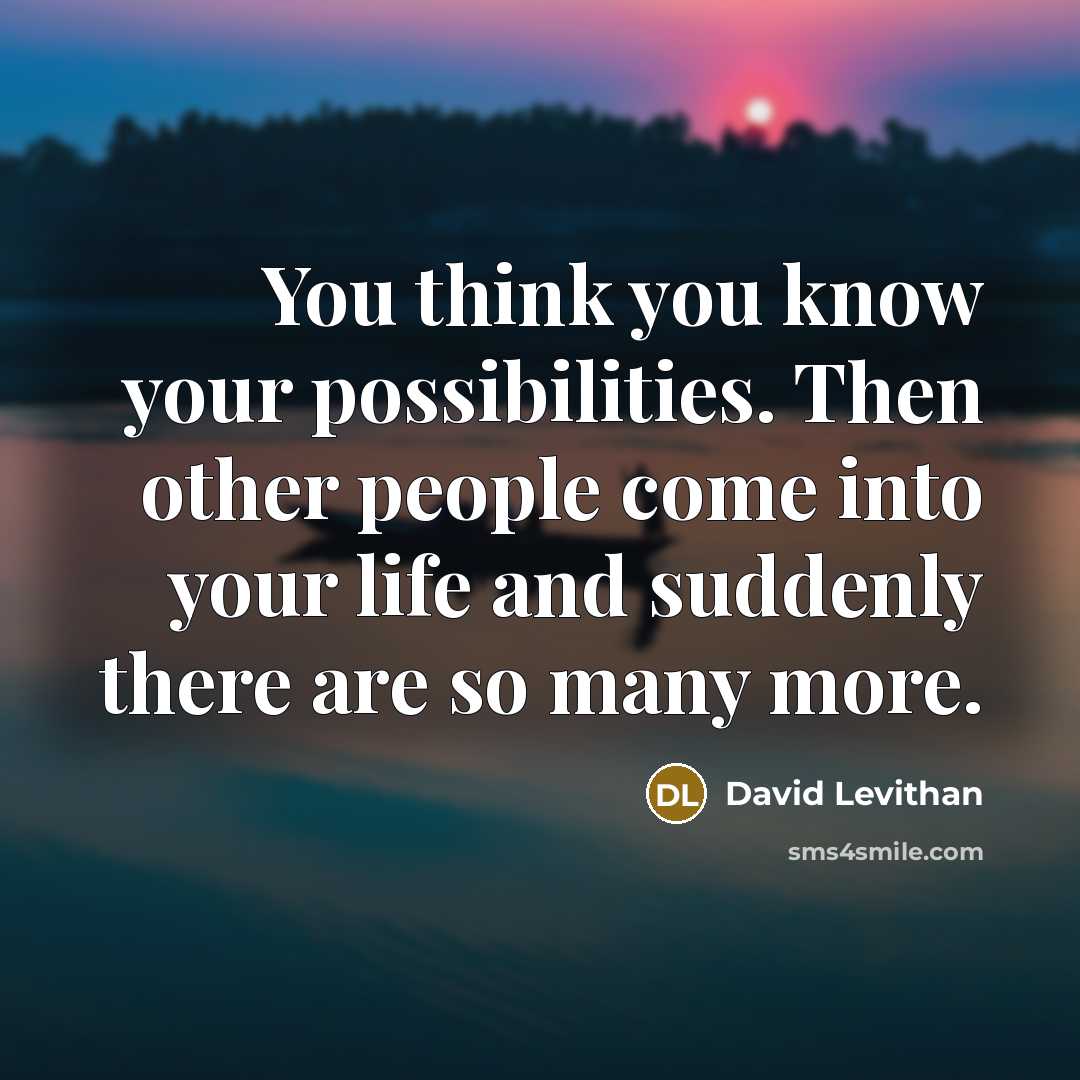 “You think you know your possibilities. Then other people come into your life and suddenly there are so many more.” quote by David Levithan