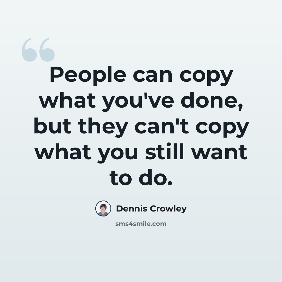 “People can copy what you've done, but they can't copy what you still want to do.” quote by Dennis Crowley
