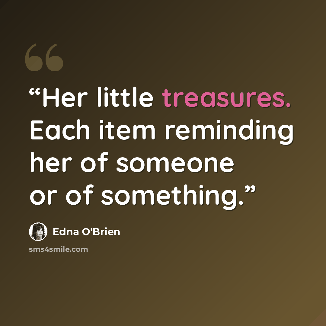 “Her little treasures. Each item reminding her of someone or of something.” quote by Edna O'Brien