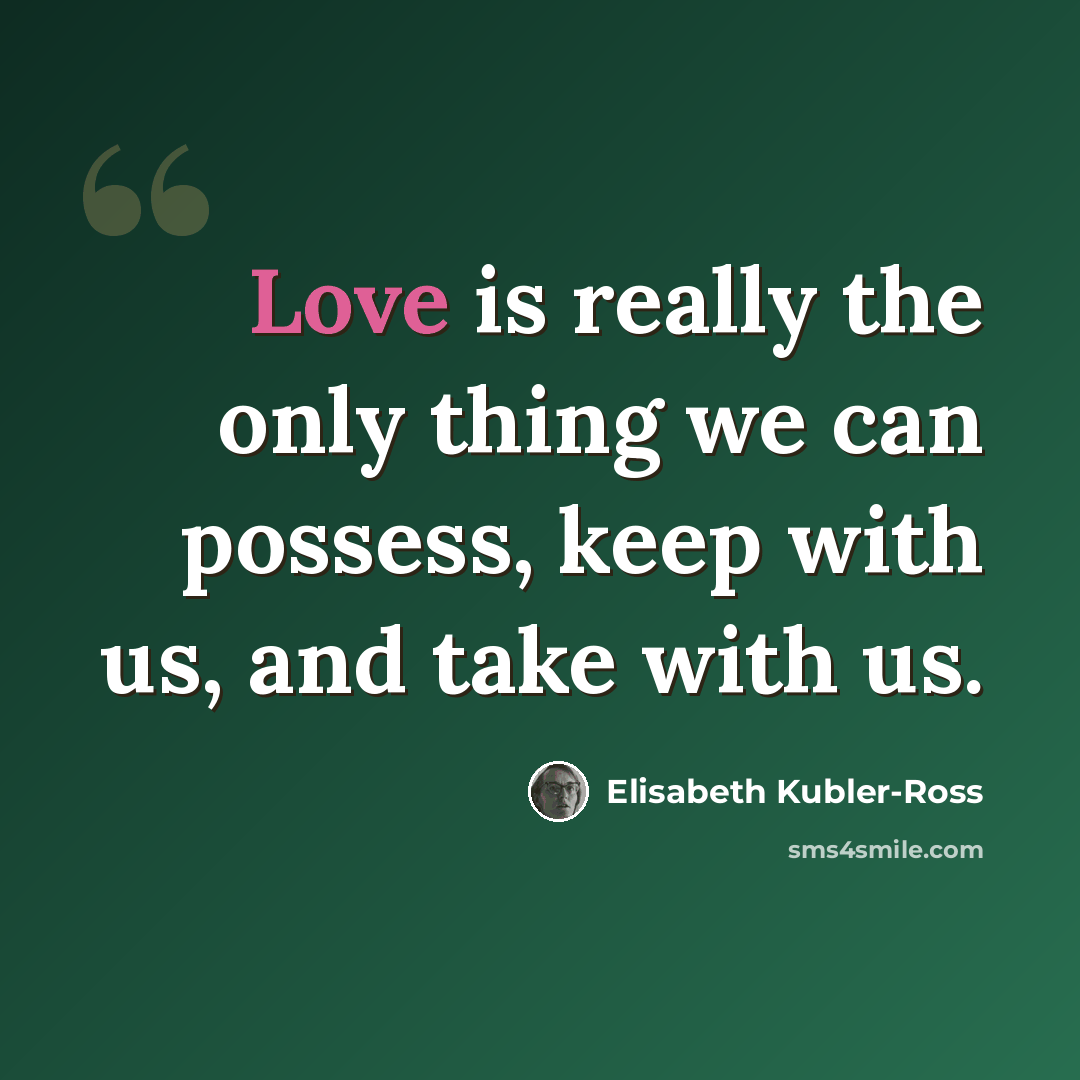 “Love is really the only thing we can possess, keep with us, and take with us.” quote by Elisabeth Kubler-Ross