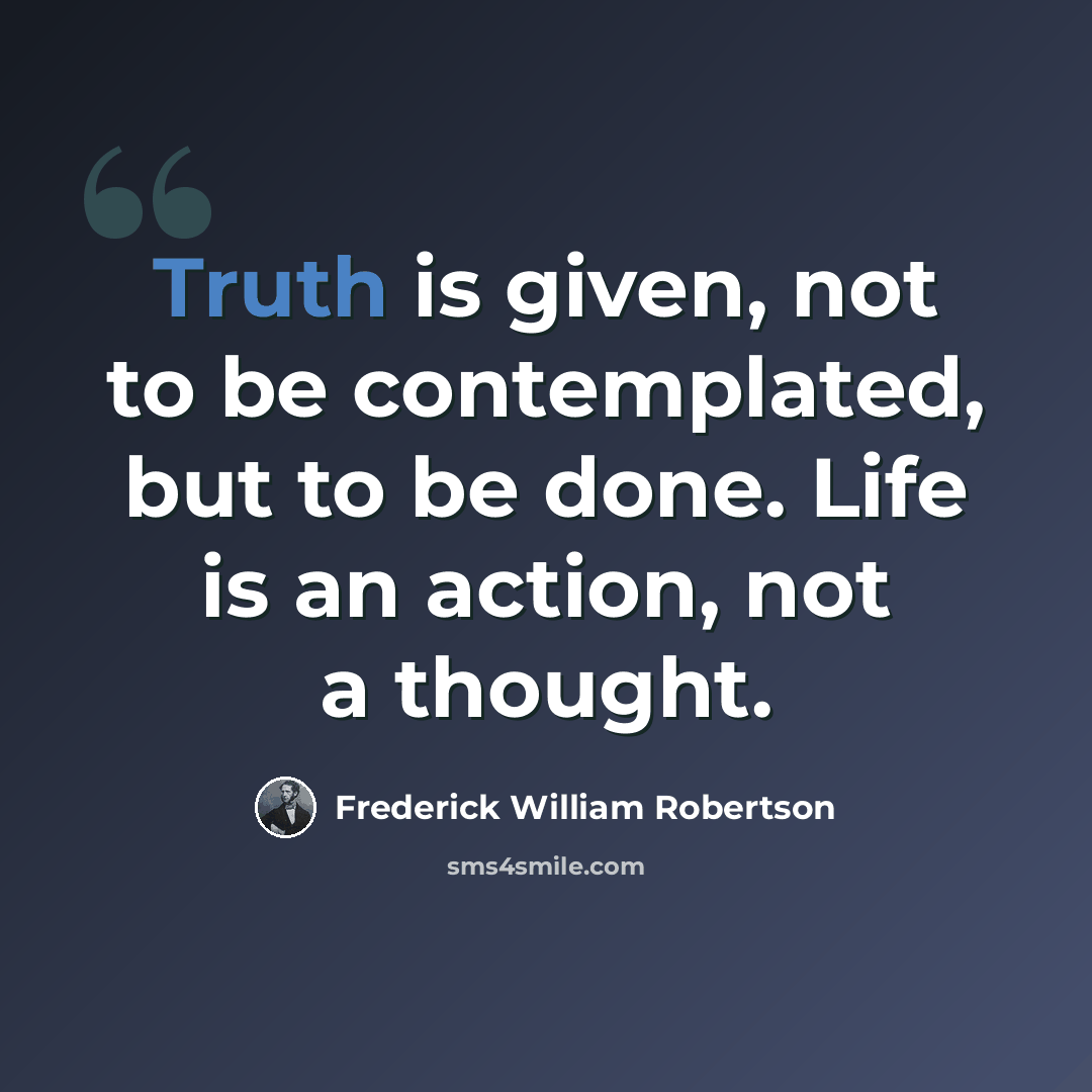 “Truth is given, not to be contemplated, but to be done. Life is an action, not a thought.” quote by Frederick William Robertson