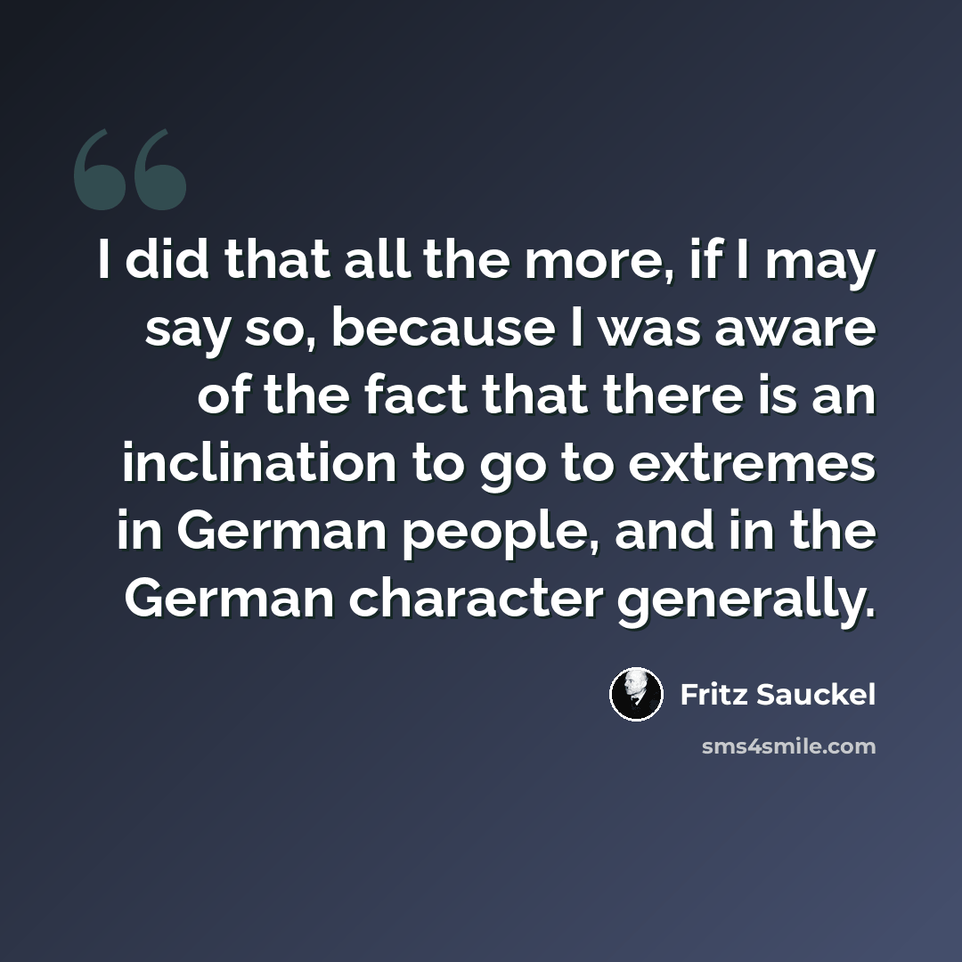 “I did that all the more, if I may say so, because I was aware of the fact that there is an inclination to go to extremes in German people, and in the German character generally.” quote by Fritz Sauckel