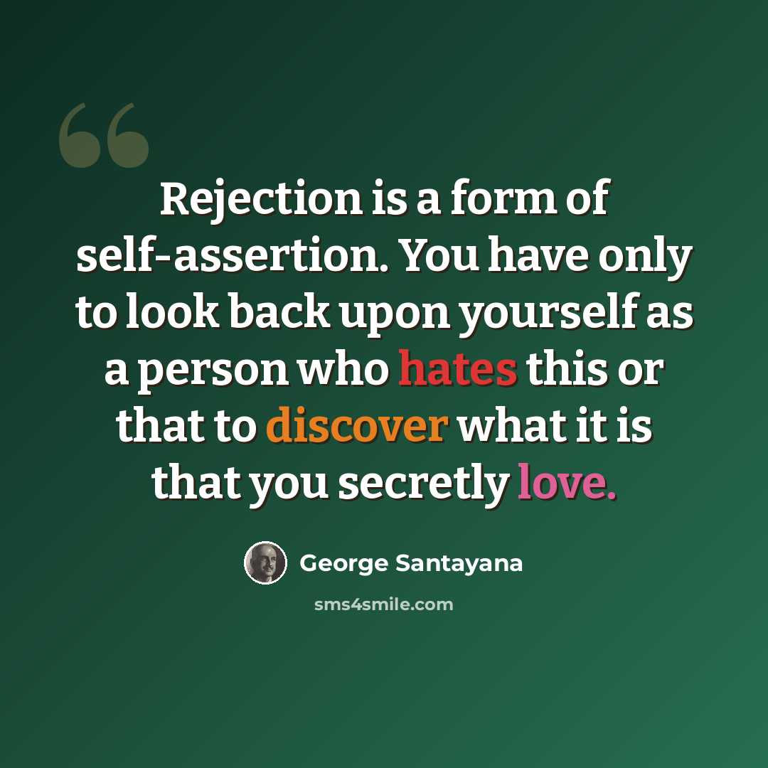 “Rejection is a form of self-assertion. You have only to look back upon yourself as a person who hates this or that to discover what it is that you secretly love.” quote by George Santayana