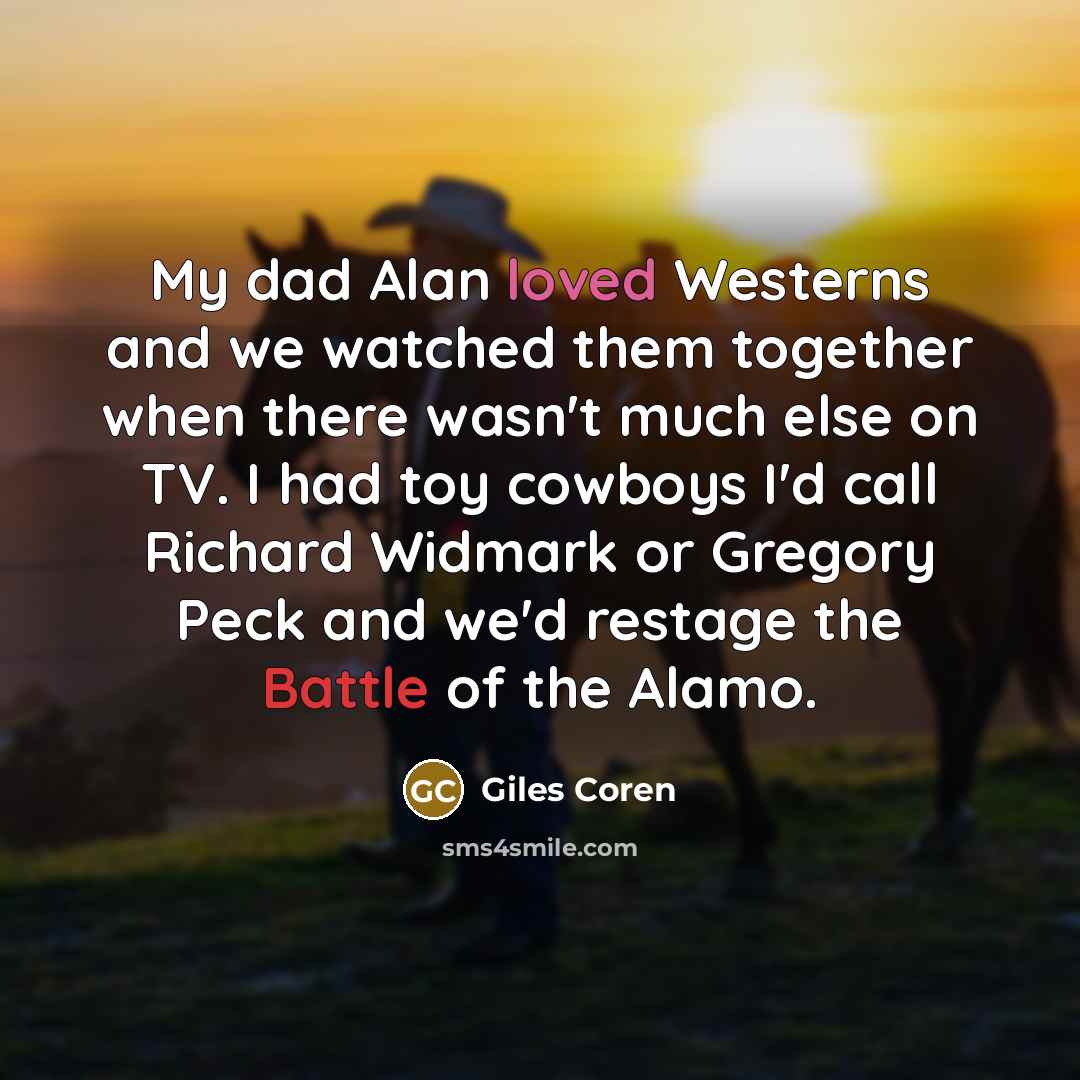 “My dad Alan loved Westerns and we watched them together when there wasn't much else on TV. I had toy cowboys I'd call Richard Widmark or Gregory Peck and we'd restage the Battle of the Alamo.” quote by Giles Coren
