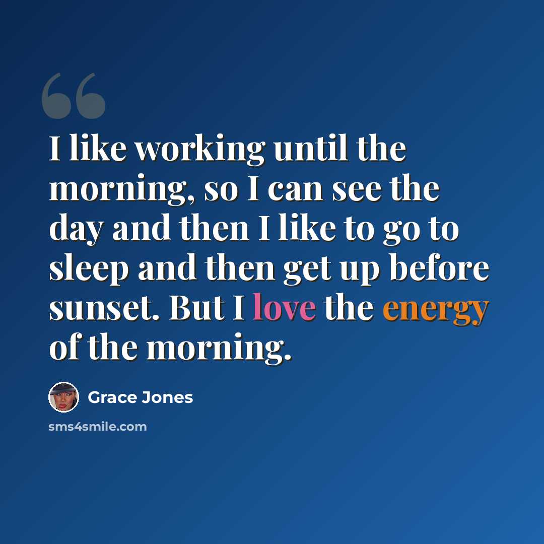 “I like working until the morning, so I can see the day and then I like to go to sleep and then get up before sunset. But I love the energy of the morning.” quote by Grace Jones
