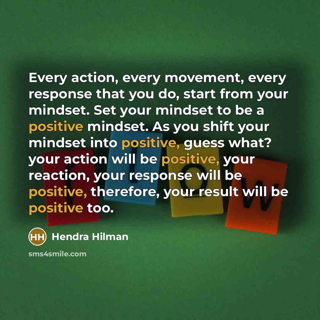 “Every action, every movement, every response that you do, start from your mindset. Set your mindset to be a positive mindset. As you shift your mindset into positive, guess what? your action will be positive, your reaction, your response will be positive, therefore, your result will be positive too.” quote by Hendra Hilman