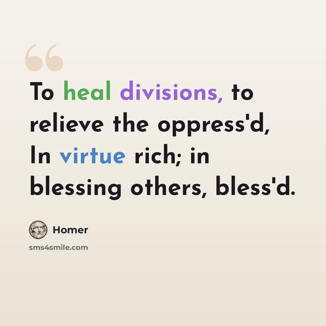 “To heal divisions, to relieve the oppress'd, In virtue rich; in blessing others, bless'd.” quote by Homer