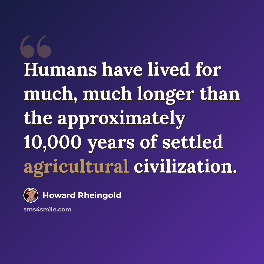 “Humans have lived for much, much longer than the approximately 10,000 years of settled agricultural civilization.” quote by Howard Rheingold