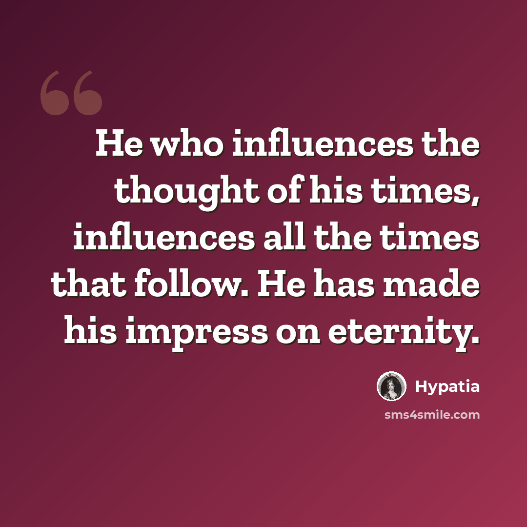 “He who influences the thought of his times, influences all the times that follow. He has made his impress on eternity.” quote by Hypatia