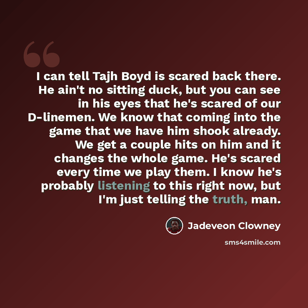 “I can tell Tajh Boyd is scared back there. He ain't no sitting duck, but you can see in his eyes that he's scared of our D-linemen. We know that coming into the game that we have him shook already. We get a couple hits on him and it changes the whole game. He's scared every time we play them. I…” quote by Jadeveon Clowney