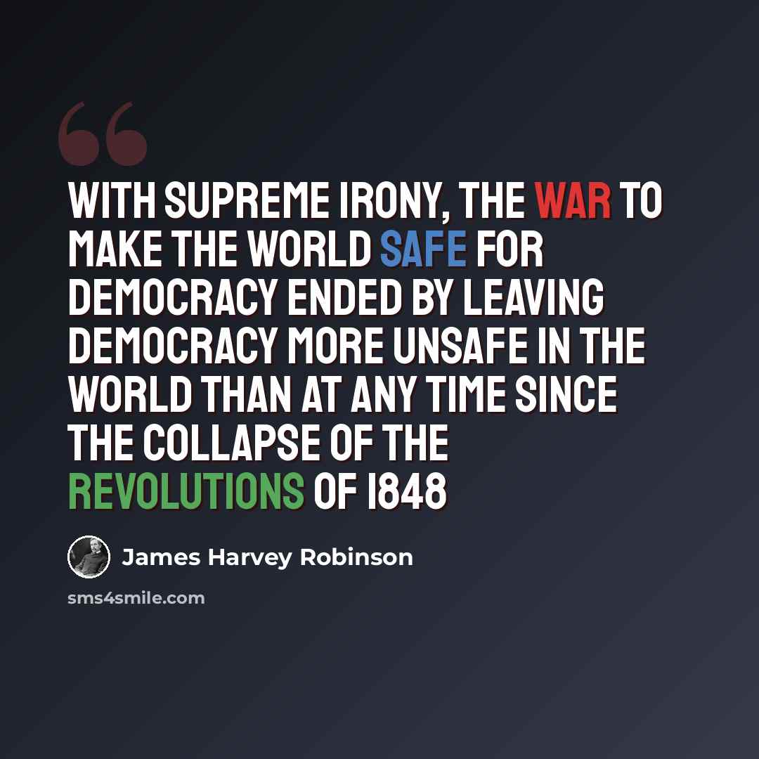 “With supreme irony, the war to make the world safe for democracy ended by leaving democracy more unsafe in the world than at any time since the collapse of the revolutions of 1848” quote by James Harvey Robinson