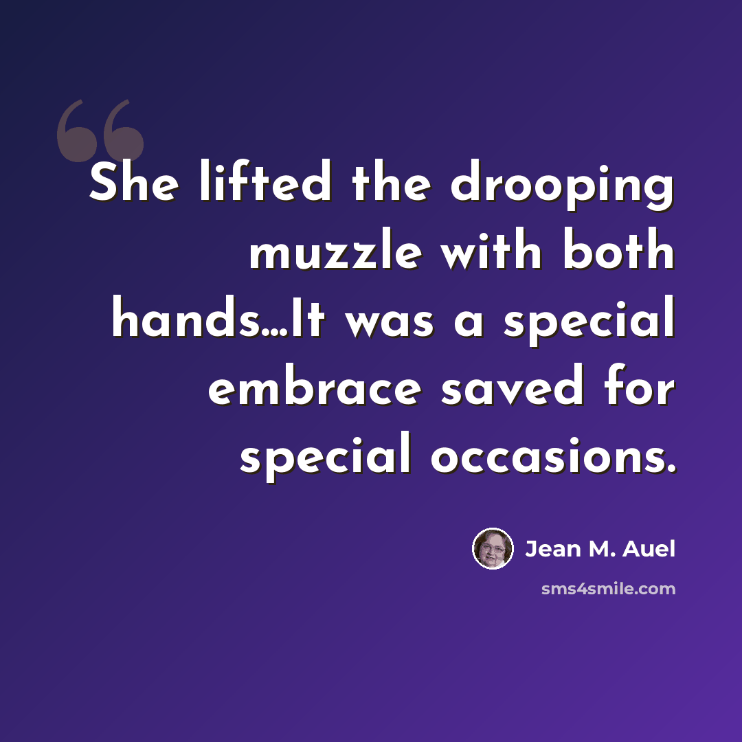 “She lifted the drooping muzzle with both hands...It was a special embrace saved for special occasions.” quote by Jean M. Auel