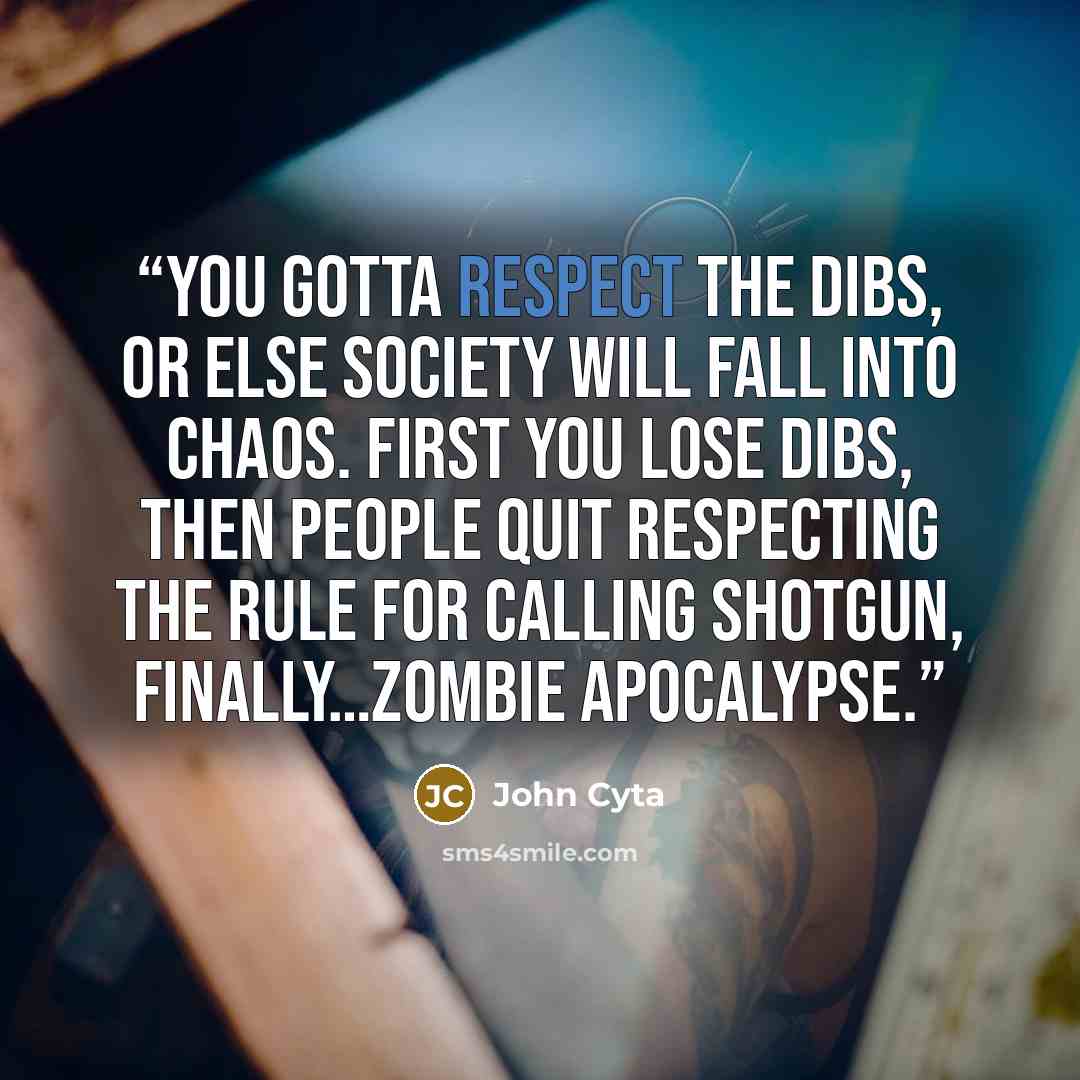 “You gotta respect the dibs, or else society will fall into chaos. First you lose dibs, then people quit respecting the rule for calling shotgun, finally…zombie apocalypse.” quote by John Cyta