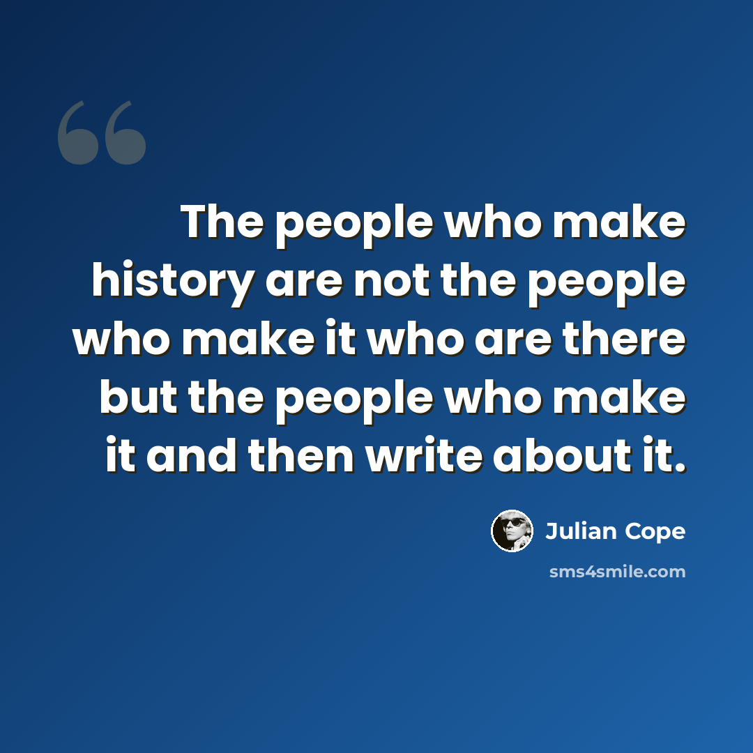 “The people who make history are not the people who make it who are there but the people who make it and then write about it.” quote by Julian Cope