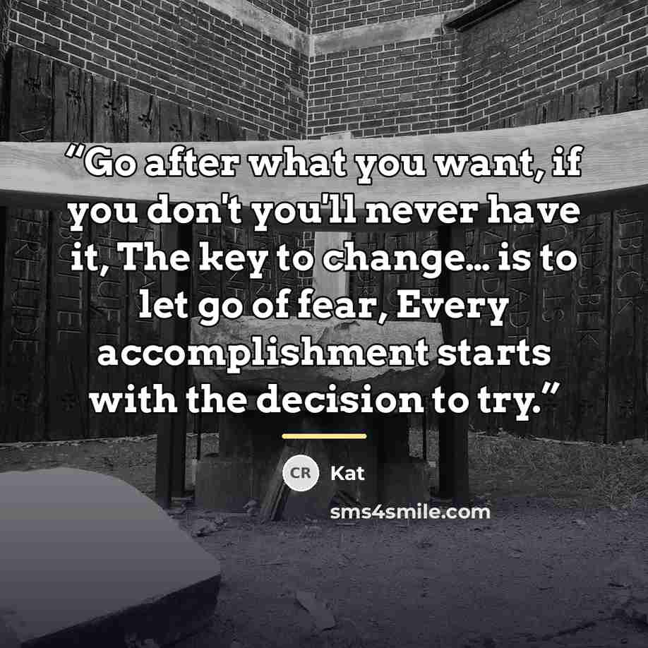 “Go after what you want, if you don't you'll never have it, The key to change… is to let go of fear, Every accomplishment starts with the decision to try.” quote by Kat