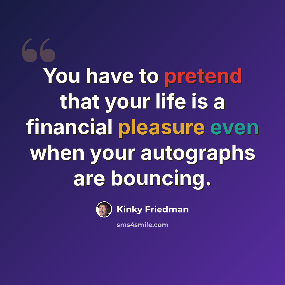 “You have to pretend that your life is a financial pleasure even when your autographs are bouncing.” quote by Kinky Friedman