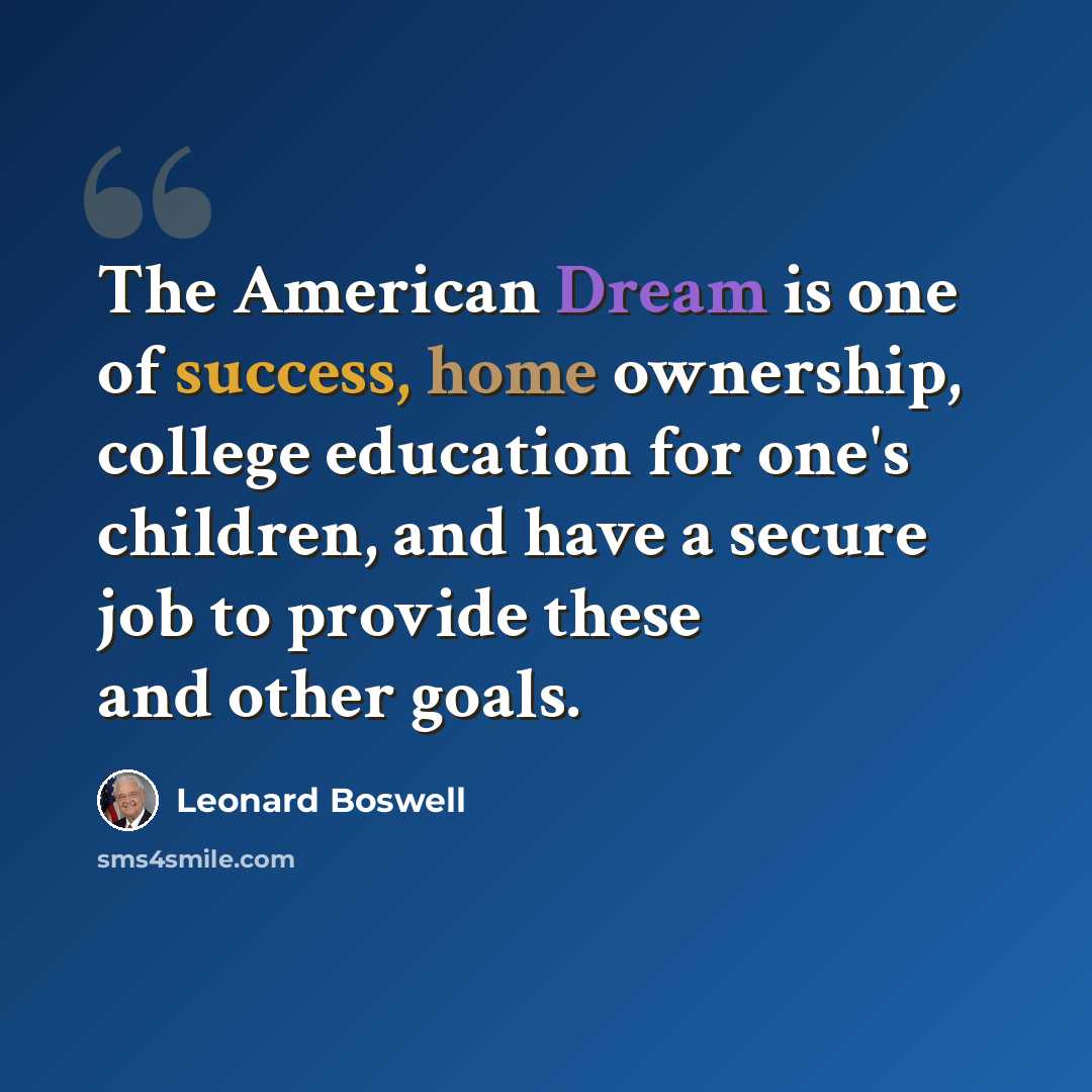 “The American Dream is one of success, home ownership, college education for one's children, and have a secure job to provide these and other goals.” quote by Leonard Boswell