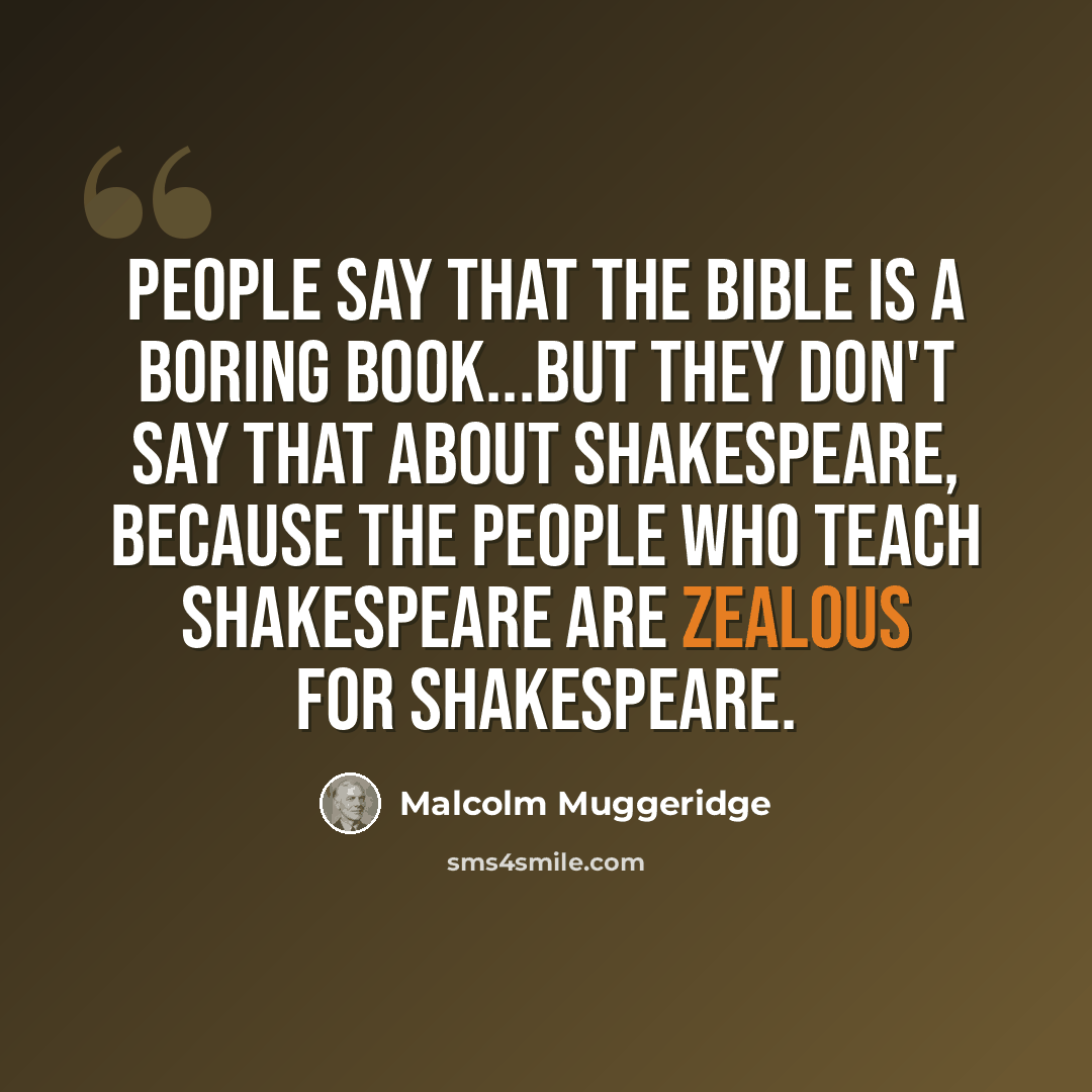 “People say that the Bible is a boring book...but they don't say that about Shakespeare, because the people who teach Shakespeare are zealous for Shakespeare.” quote by Malcolm Muggeridge