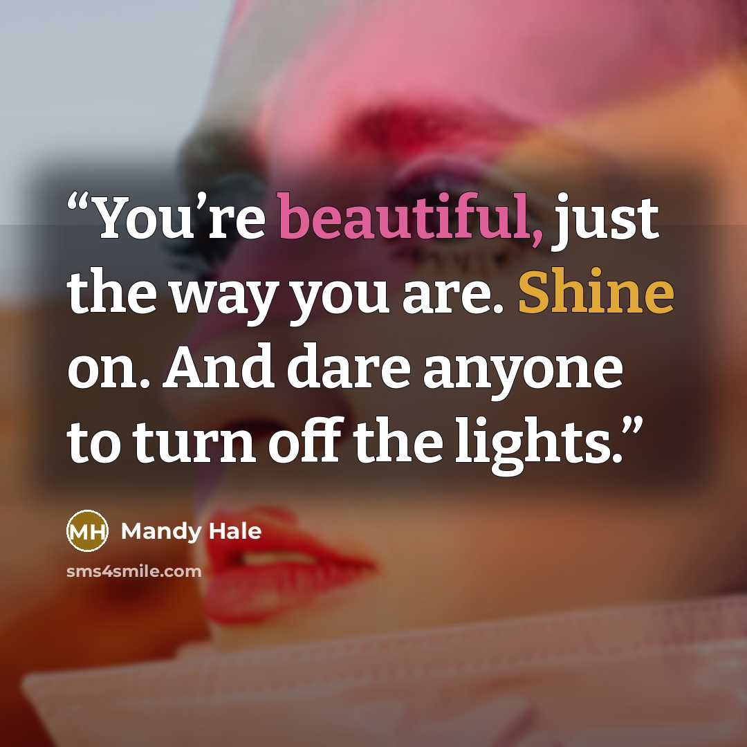 “You’re beautiful, just the way you are. Shine on. And dare anyone to turn off the lights.” quote by Mandy Hale