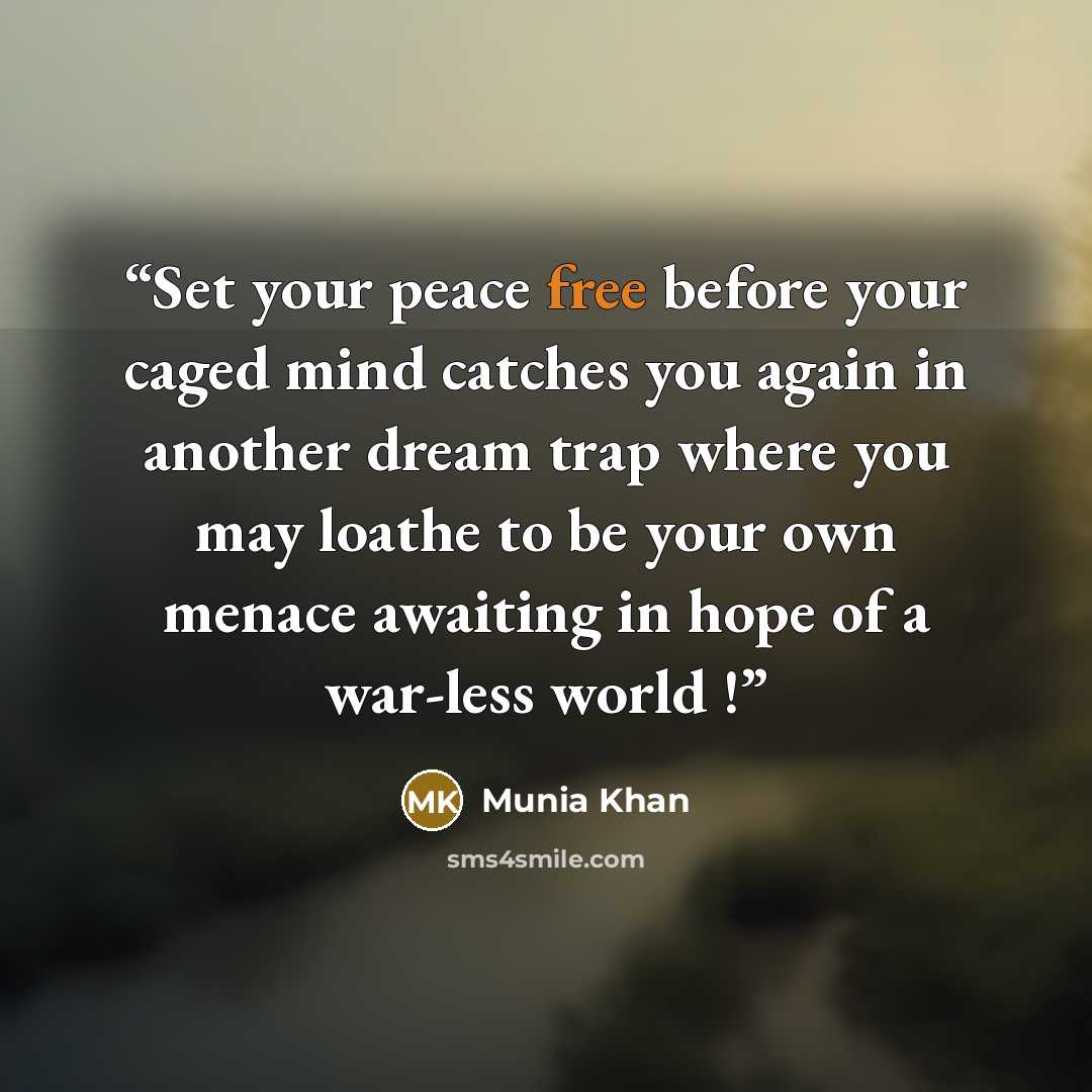 “Set your peace free before your caged mind catches you again in another dream trap where you may loathe to be your own menace awaiting in hope of a war-less world !” quote by Munia Khan