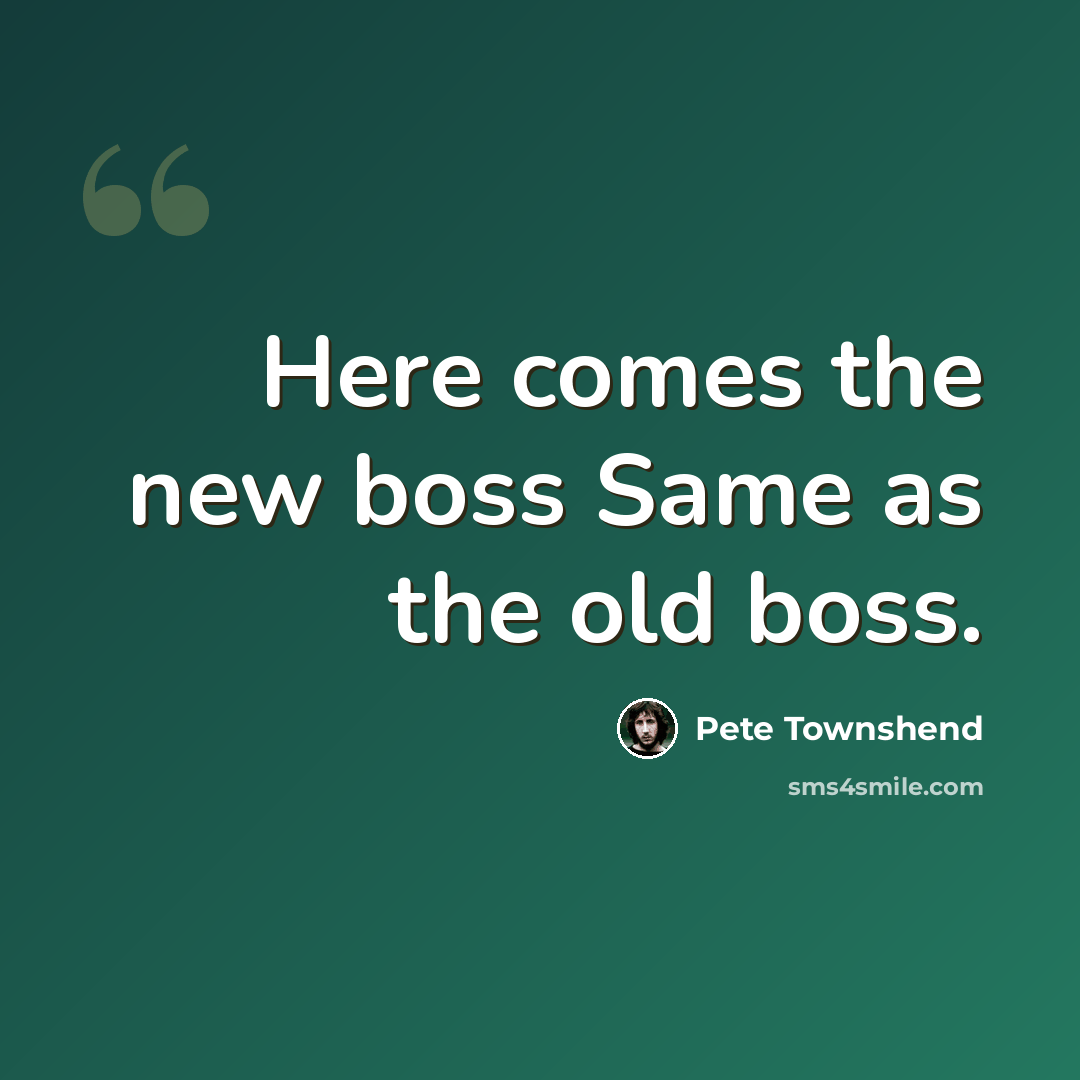 “Here comes the new boss Same as the old boss.” quote by Pete Townshend