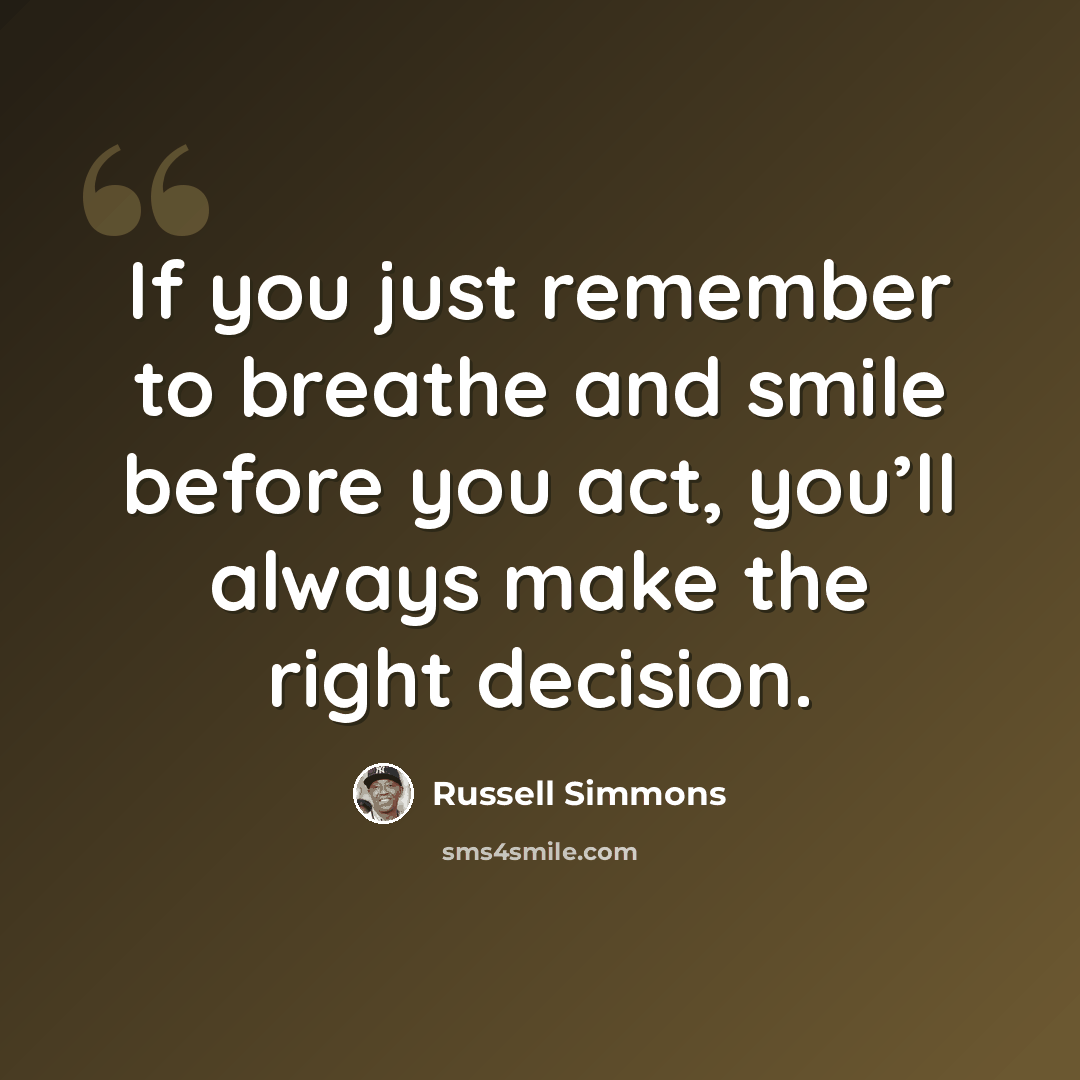“If you just remember to breathe and smile before you act, you’ll always make the right decision.” quote by Russell Simmons