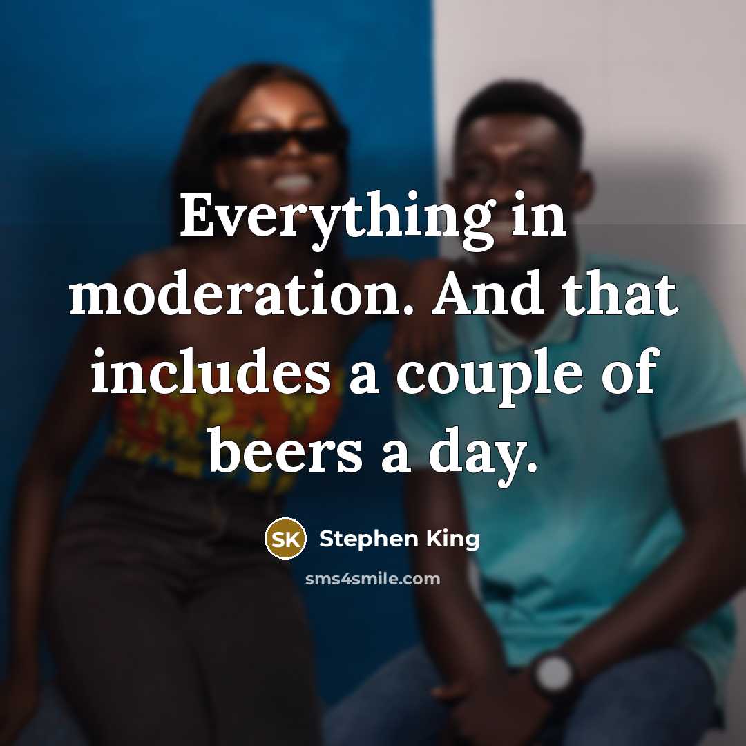 “Everything in moderation. And that includes a couple of beers a day.” quote by Stephen King