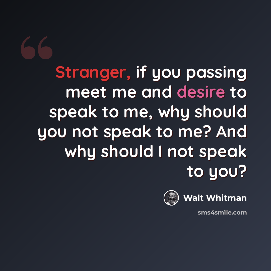 “Stranger, if you passing meet me and desire to speak to me, why should you not speak to me? And why should I not speak to you?” quote by Walt Whitman
