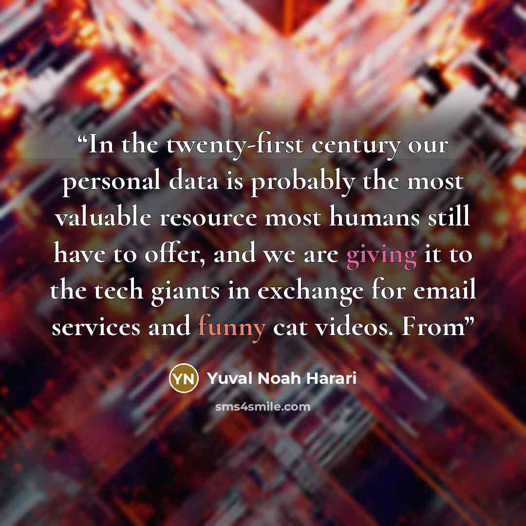 “In the twenty-first century our personal data is probably the most valuable resource most humans still have to offer, and we are giving it to the tech giants in exchange for email services and funny cat videos. From” quote by Yuval Noah Harari