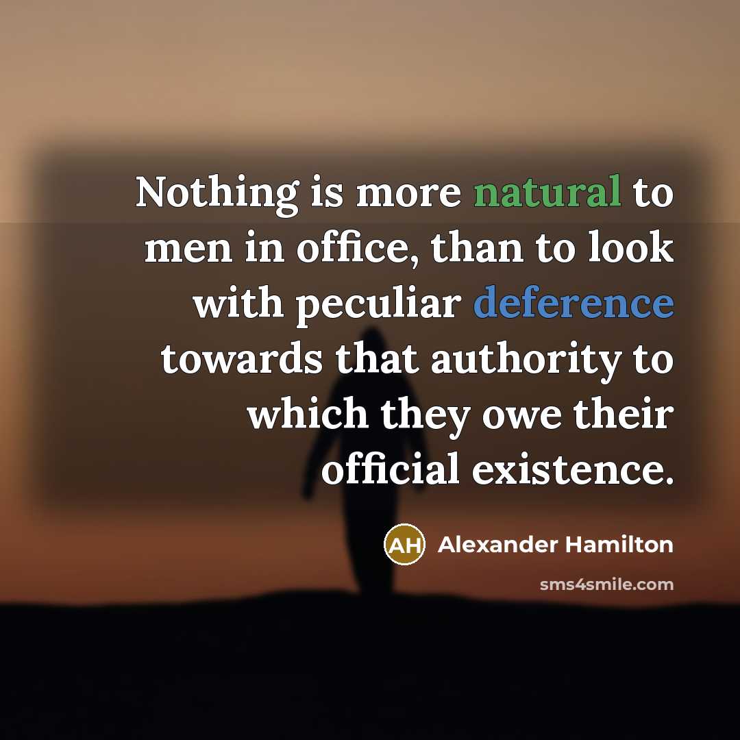 “Nothing is more natural to men in office, than to look with peculiar deference towards that authority to which they owe their official existence.” quote by Alexander Hamilton