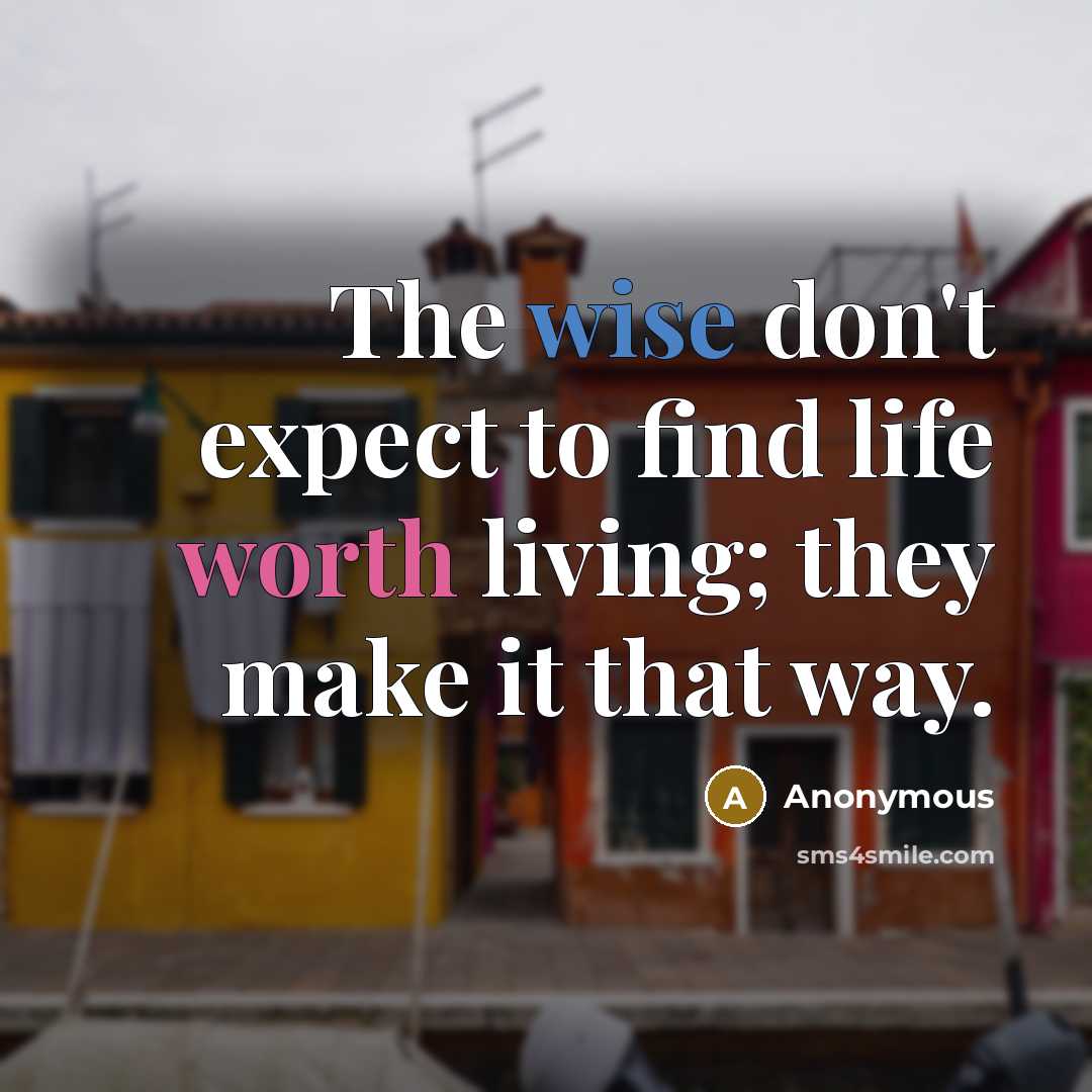 “The wise don't expect to find life worth living; they make it that way.” quote by Anonymous
