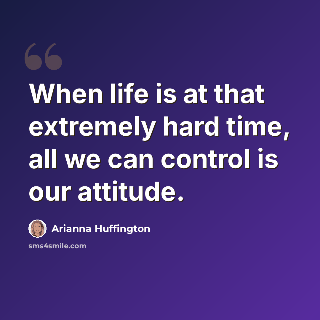 “When life is at that extremely hard time, all we can control is our attitude.” quote by Arianna Huffington
