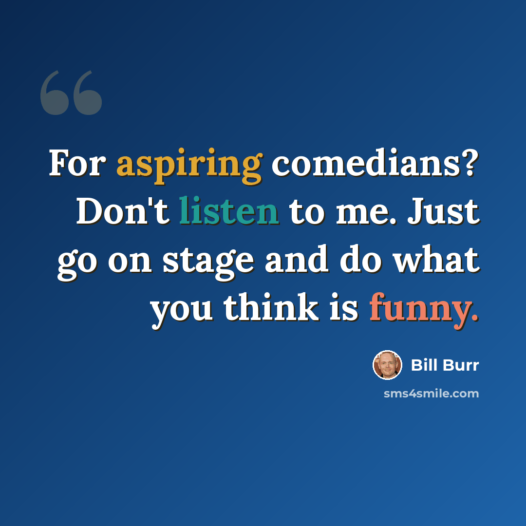 “For aspiring comedians? Don't listen to me. Just go on stage and do what you think is funny.” quote by Bill Burr