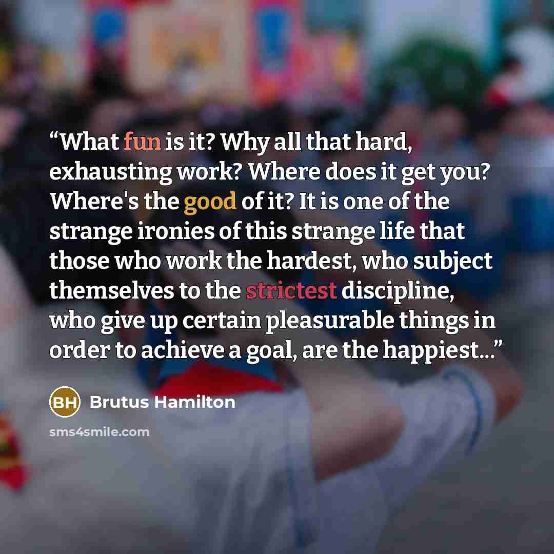 “What fun is it? Why all that hard, exhausting work? Where does it get you? Where's the good of it? It is one of the strange ironies of this strange life that those who work the hardest, who subject themselves to the strictest discipline, who give up certain pleasurable things in order to achieve a…” quote by Brutus Hamilton